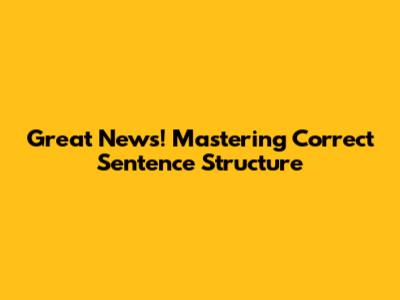 Great News! Mastering Correct Sentence Structure