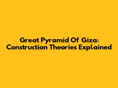 Great Pyramid Of Giza: Construction Theories Explained