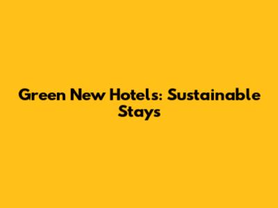 Green New Hotels: Sustainable Stays