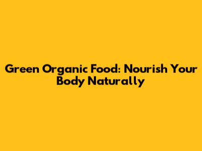Green Organic Food: Nourish Your Body Naturally