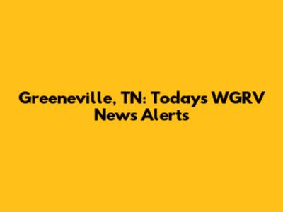 Greeneville, TN: Today's WGRV News Alerts