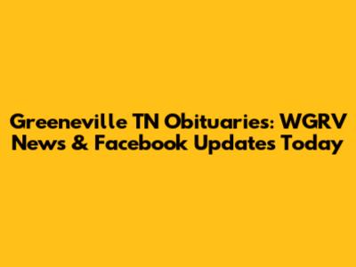 Greeneville TN Obituaries: WGRV News & Facebook Updates Today
