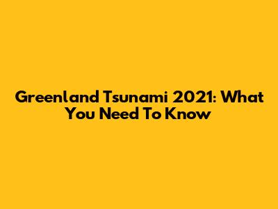 Greenland Tsunami 2021: What You Need To Know