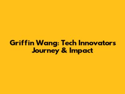 Griffin Wang: Tech Innovator's Journey & Impact