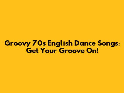 Groovy 70s English Dance Songs: Get Your Groove On!
