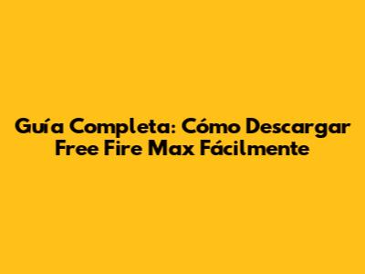 Guía Completa: Cómo Descargar Free Fire Max Fácilmente