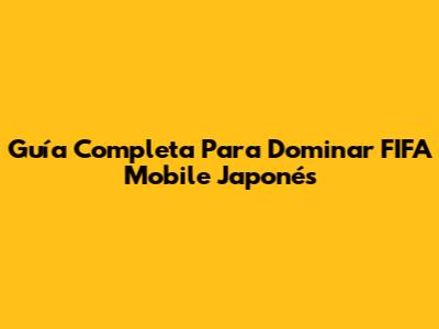 Guía Completa Para Dominar FIFA Mobile Japonés