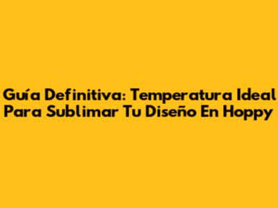 Guía Definitiva: Temperatura Ideal Para Sublimar Tu Diseño En Hoppy