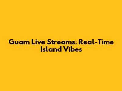 Guam Live Streams: Real-Time Island Vibes
