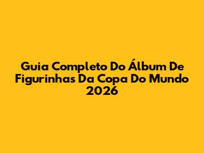 Guia Completo Do Álbum De Figurinhas Da Copa Do Mundo 2026