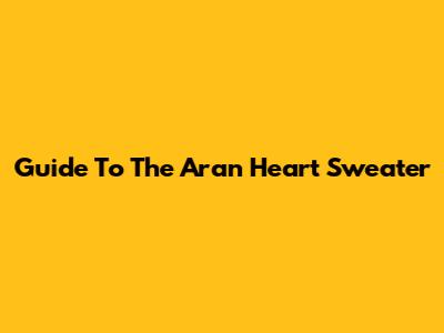Guide To The Aran Heart Sweater