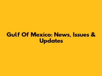 Gulf Of Mexico: News, Issues & Updates