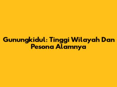 Gunungkidul: Tinggi Wilayah Dan Pesona Alamnya