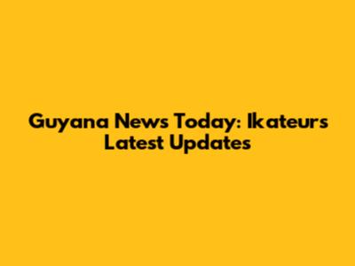 Guyana News Today: Ikateur's Latest Updates