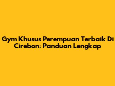 Gym Khusus Perempuan Terbaik Di Cirebon: Panduan Lengkap