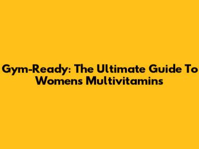 Gym-Ready: The Ultimate Guide To Women's Multivitamins