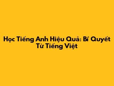 Học Tiếng Anh Hiệu Quả: Bí Quyết Từ Tiếng Việt
