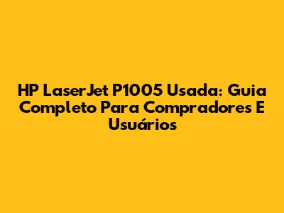 HP LaserJet P1005 Usada: Guia Completo Para Compradores E Usuários