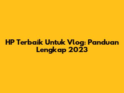 HP Terbaik Untuk Vlog: Panduan Lengkap 2023