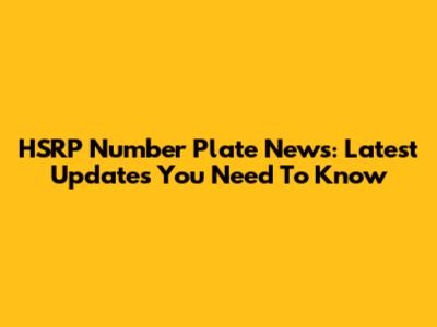 HSRP Number Plate News: Latest Updates You Need To Know