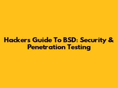 Hacker's Guide To BSD: Security & Penetration Testing