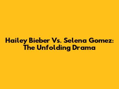 Hailey Bieber Vs. Selena Gomez: The Unfolding Drama