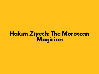 Hakim Ziyech: The Moroccan Magician