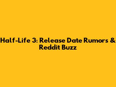 Half-Life 3: Release Date Rumors & Reddit Buzz