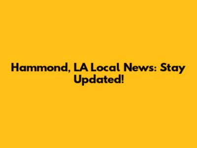 Hammond, LA Local News: Stay Updated!