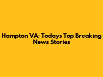 Hampton VA: Today's Top Breaking News Stories