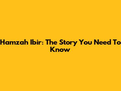 Hamzah Ibir: The Story You Need To Know