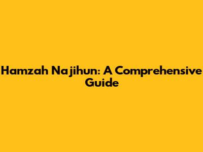 Hamzah Najihun: A Comprehensive Guide