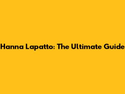 Hanna Lapatto: The Ultimate Guide