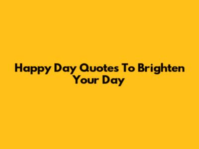 Happy Day Quotes To Brighten Your Day