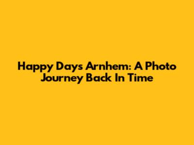 Happy Days Arnhem: A Photo Journey Back In Time