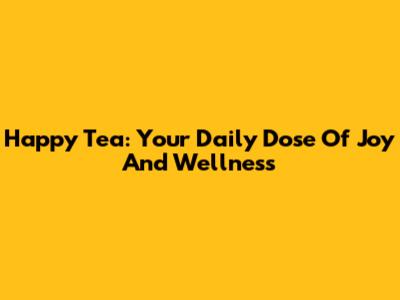 Happy Tea: Your Daily Dose Of Joy And Wellness