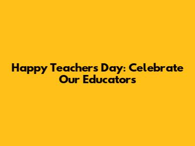 Happy Teacher's Day: Celebrate Our Educators