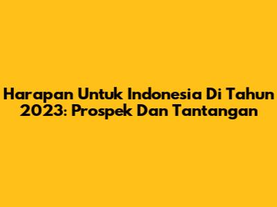 Harapan Untuk Indonesia Di Tahun 2023: Prospek Dan Tantangan