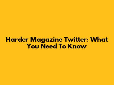 Harder Magazine Twitter: What You Need To Know