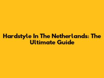 Hardstyle In The Netherlands: The Ultimate Guide