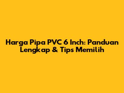Harga Pipa PVC 6 Inch: Panduan Lengkap & Tips Memilih
