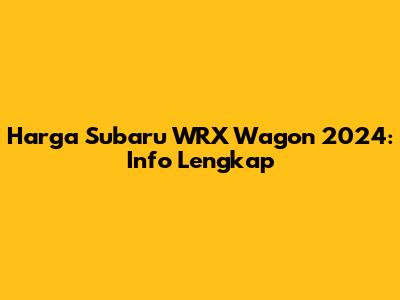 Harga Subaru WRX Wagon 2024: Info Lengkap