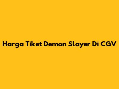 Harga Tiket Demon Slayer Di CGV