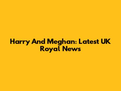 Harry And Meghan: Latest UK Royal News