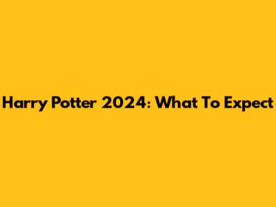 Harry Potter 2024: What To Expect