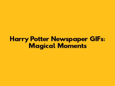 Harry Potter Newspaper GIFs: Magical Moments