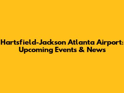 Hartsfield-Jackson Atlanta Airport: Upcoming Events & News