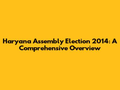 Haryana Assembly Election 2014: A Comprehensive Overview