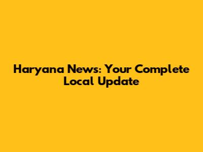 Haryana News: Your Complete Local Update