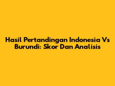 Hasil Pertandingan Indonesia Vs Burundi: Skor Dan Analisis
